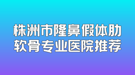 株洲市隆鼻假体肋软骨专业医院推荐