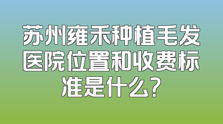 苏州雍禾种植毛发医院位置和收费标准是什么？