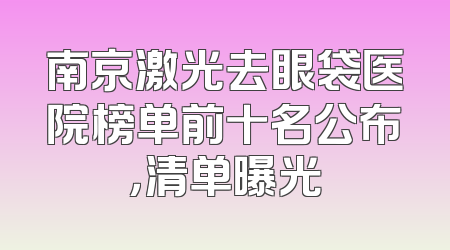 南京激光去眼袋医院榜单前十名公布，清单曝光