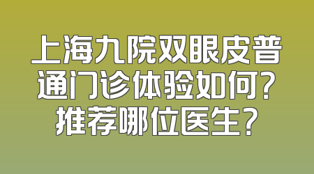 上海九院双眼皮普通门诊体验如何？推荐哪位医生？