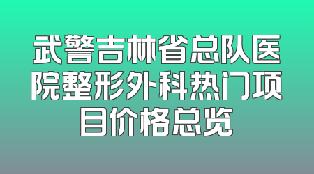武警吉林省总队医院整形外科热门项目价格总览