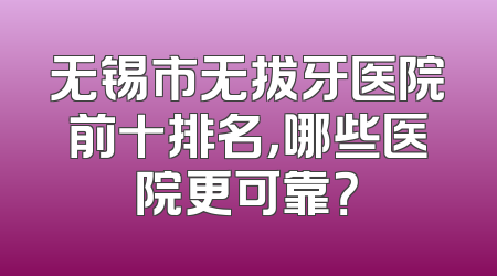 无锡市无拔牙医院前十排名，哪些医院更可靠？