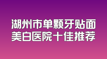 湖州市单颗牙贴面美白医院十佳推荐