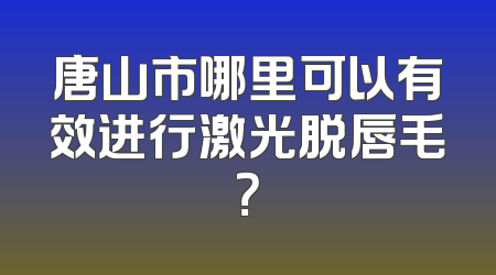 唐山市哪里可以有效进行激光脱唇毛？
