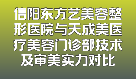 信阳东方艺美容整形医院与天成美医疗美容门诊部技术及审美实力对比