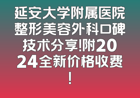 延安大学附属医院整形美容外科口碑技术分享！附2024全新价格收费！