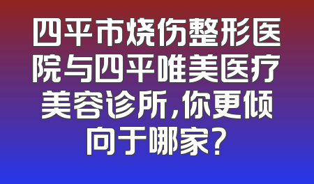 四平市烧伤整形医院与四平唯美医疗美容诊所，你更倾向于哪家？