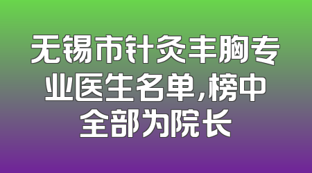 无锡市针灸丰胸专业医生名单，榜中全部为院长
