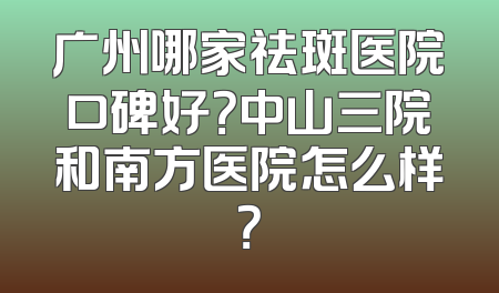 广州哪家祛斑医院口碑好？中山三院和南方医院怎么样？