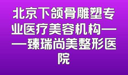 北京下颌骨雕塑专业医疗美容机构——臻瑞尚美整形医院