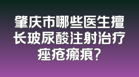肇庆市哪些医生擅长玻尿酸注射治疗痤疮瘢痕？