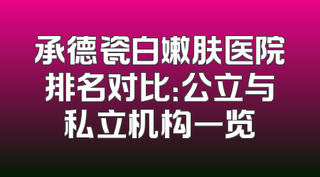 承德瓷白嫩肤医院排名对比：公立与私立机构一览