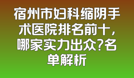 宿州市妇科缩阴手术医院排名前十，哪家实力出众？名单解析