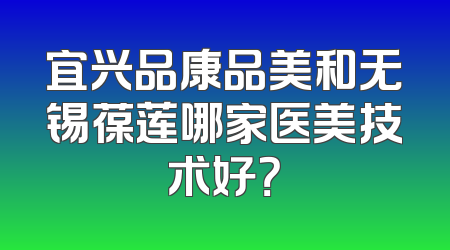 宜兴品康品美和无锡葆莲哪家医美技术好？