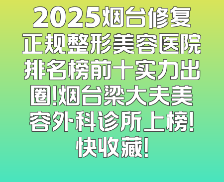 2025烟台修复正规整形美容医院排名榜前十实力出圈！烟台梁大夫美容外科诊所上榜！快收藏！