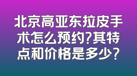 北京高亚东拉皮手术怎么预约？其特点和价格是多少？