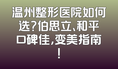 温州整形医院如何选？伯思立、和平口碑佳，变美指南！