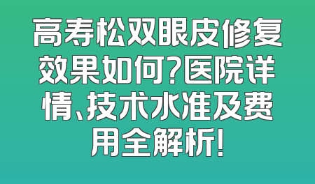 高寿松双眼皮修复效果如何？医院详情、技术水准及费用全解析！