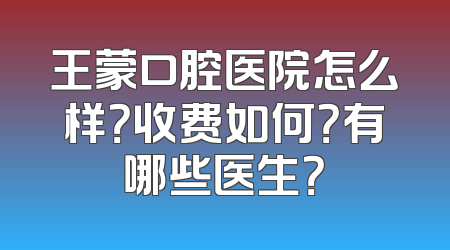 王蒙口腔医院怎么样？收费如何？有哪些医生？