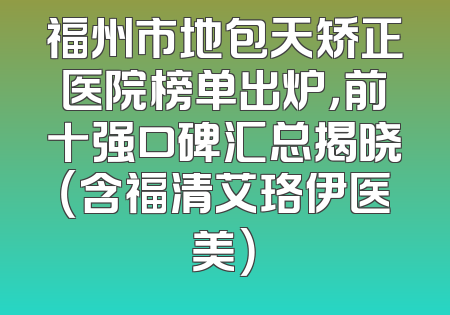 福州市地包天矫正医院榜单出炉，前十强口碑汇总揭晓（含福清艾珞伊医美）