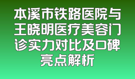 本溪市铁路医院与王晓明医疗美容门诊实力对比及口碑亮点解析