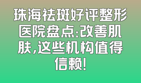 珠海祛斑好评整形医院盘点：改善肌肤，这些机构值得信赖！