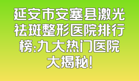 延安市安塞县激光祛斑整形医院排行榜：九大热门医院大揭秘！
