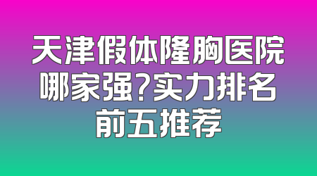 天津假体隆胸医院哪家强？实力排名前五推荐