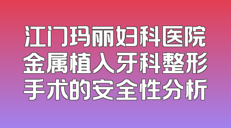 江门玛丽妇科医院金属植入牙科整形手术的安全性分析