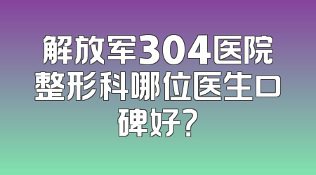 解放军304医院整形科哪位医生口碑好？