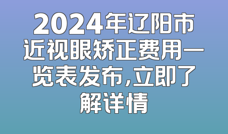2024年辽阳市近视眼矫正费用一览表发布，立即了解详情