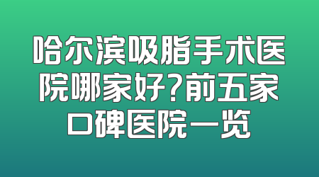 哈尔滨吸脂手术医院哪家好？前五家口碑医院一览