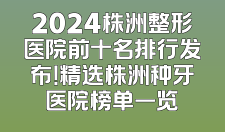 2024株洲整形医院前十名排行发布！精选株洲种牙医院榜单一览