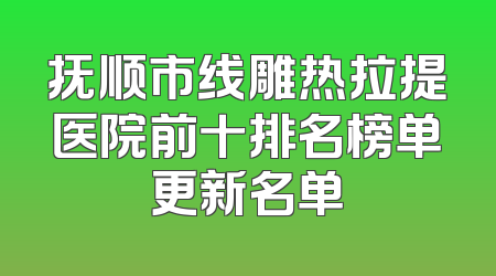 抚顺市线雕热拉提医院前十排名榜单更新名单