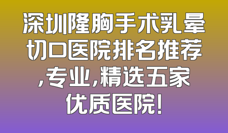 深圳隆胸手术乳晕切口医院排名推荐，专业，精选五家优质医院！