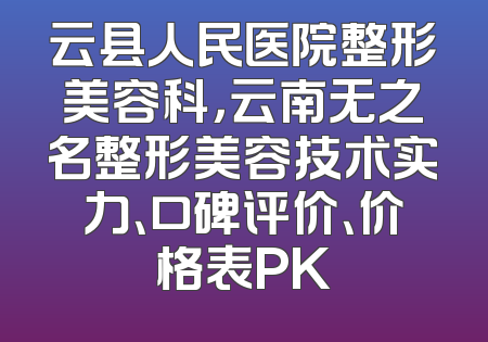 云县人民医院整形美容科，云南无之名整形美容技术实力、口碑评价、价格表PK