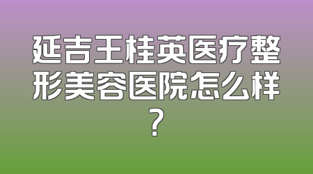 延吉王桂英医疗整形美容医院怎么样？