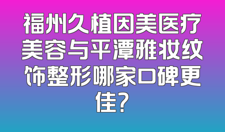福州久植因美医疗美容与平潭雅妆纹饰整形哪家口碑更佳？
