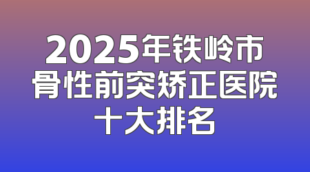 2025年铁岭市骨性前突矫正医院十大排名