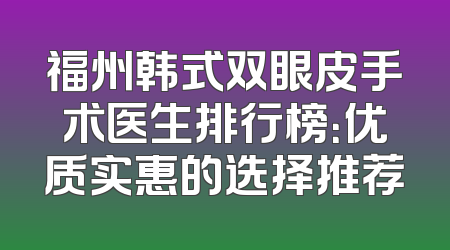 福州韩式双眼皮手术医生排行榜：优质实惠的选择推荐