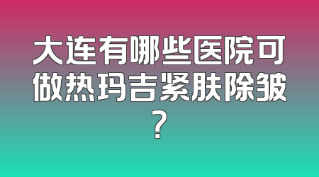 大连有哪些医院可做热玛吉紧肤除皱？