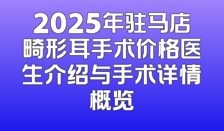 2025年驻马店畸形耳手术价格医生介绍与手术详情概览