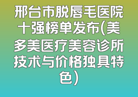 邢台市脱唇毛医院十强榜单发布（美多美医疗美容诊所技术与价格独具特色）