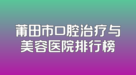 莆田市口腔治疗与美容医院排行榜