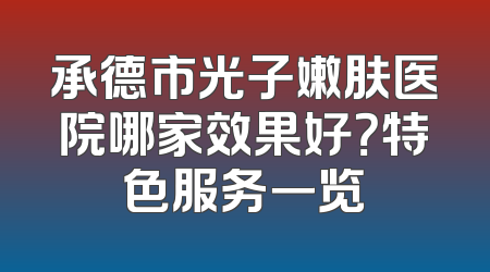 承德市光子嫩肤医院哪家效果好？特色服务一览