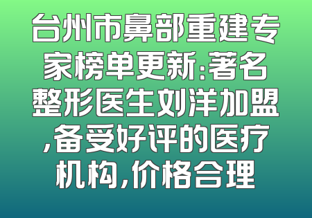 台州市鼻部重建专家榜单更新：著名整形医生刘洋加盟，备受好评的医疗机构，价格合理