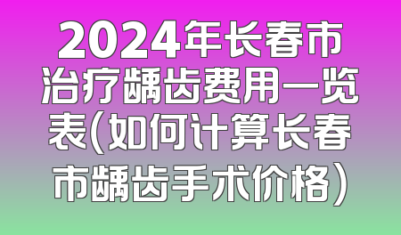 2024年长春市治疗龋齿费用一览表（如何计算长春市龋齿手术价格）