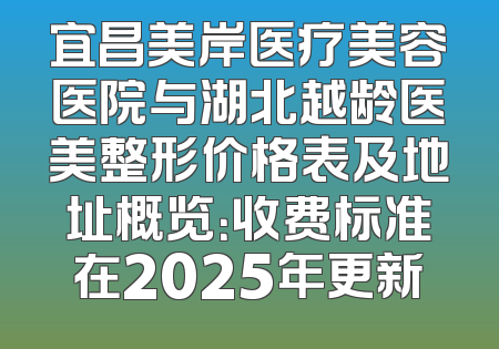 宜昌美岸医疗美容医院与湖北越龄医美整形价格表及地址概览：收费标准在2025年更新