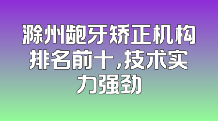 滁州龅牙矫正机构排名前十，技术实力强劲
