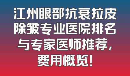 江州眼部抗衰拉皮除皱专业医院排名与专家医师推荐，费用概览！